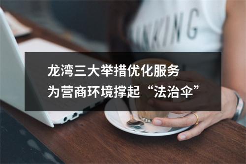 龙湾三大举措优化服务  为营商环境撑起“法治伞”
