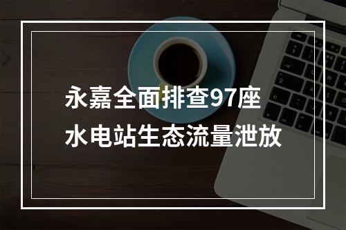 永嘉全面排查97座水电站生态流量泄放