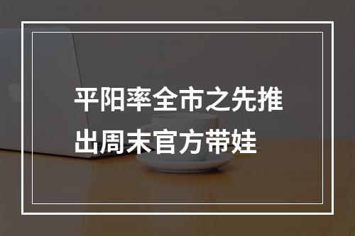 平阳率全市之先推出周末官方带娃