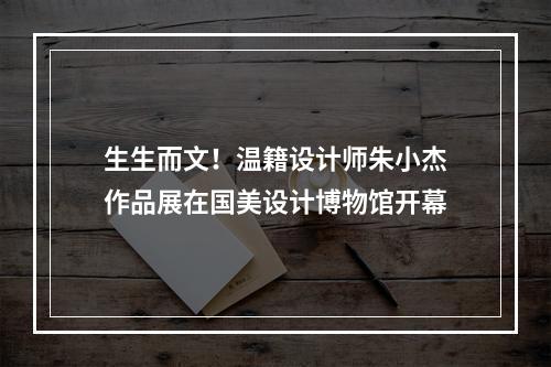 生生而文！温籍设计师朱小杰作品展在国美设计博物馆开幕