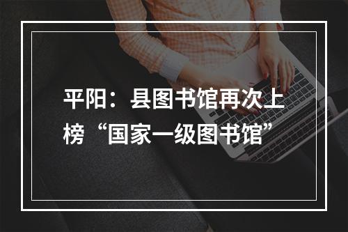 平阳：县图书馆再次上榜“国家一级图书馆”
