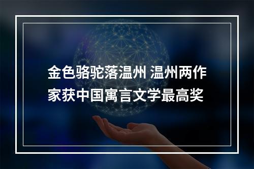 金色骆驼落温州 温州两作家获中国寓言文学最高奖