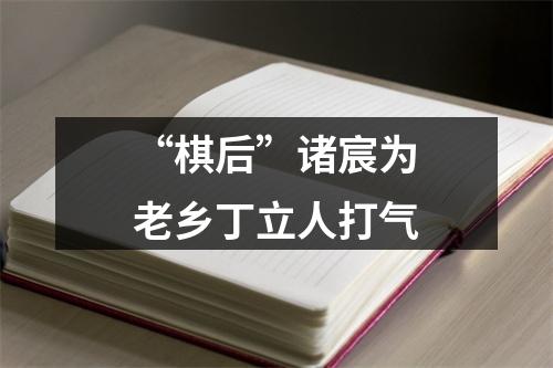 “棋后”诸宸为老乡丁立人打气