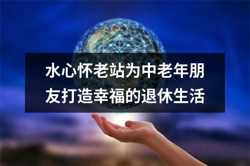 水心怀老站为中老年朋友打造幸福的退休生活
