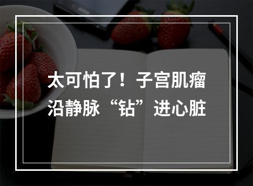 太可怕了！子宫肌瘤沿静脉“钻”进心脏