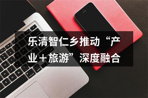 乐清智仁乡推动“产业＋旅游”深度融合