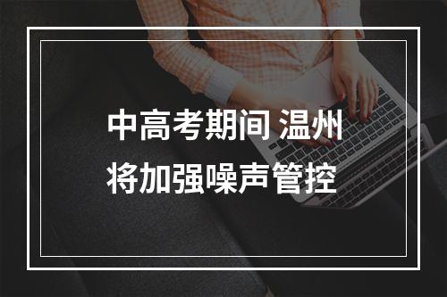 中高考期间 温州将加强噪声管控