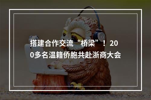 搭建合作交流“桥梁”！200多名温籍侨胞共赴浙商大会