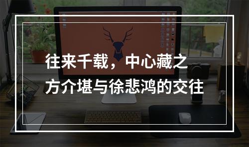 往来千载，中心藏之 方介堪与徐悲鸿的交往