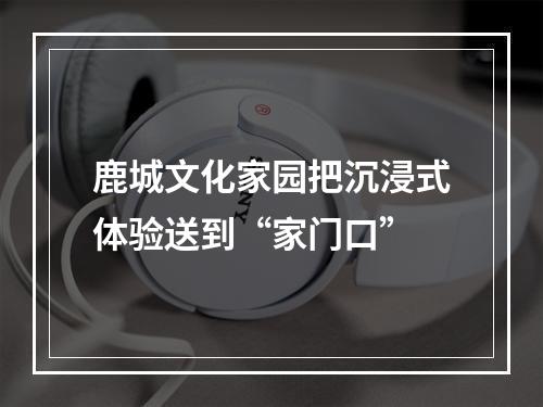 鹿城文化家园把沉浸式体验送到“家门口”
