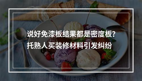 说好免漆板结果都是密度板？托熟人买装修材料引发纠纷