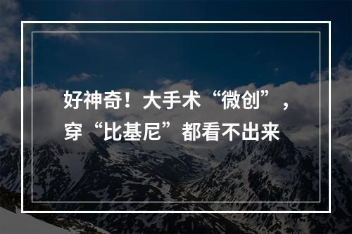 好神奇！大手术“微创”，穿“比基尼”都看不出来