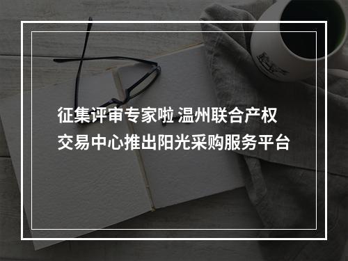 征集评审专家啦 温州联合产权交易中心推出阳光采购服务平台