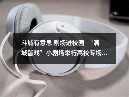 斗城有意思 剧场进校园  “满城皆戏”小剧场举行高校专场推广