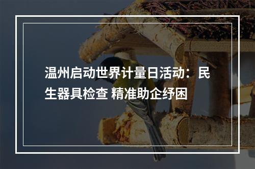 温州启动世界计量日活动：民生器具检查 精准助企纾困