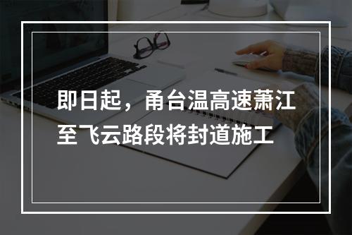 即日起，甬台温高速萧江至飞云路段将封道施工