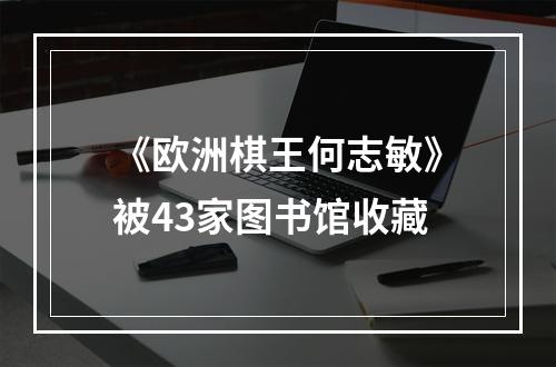 《欧洲棋王何志敏》被43家图书馆收藏