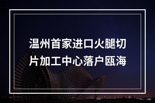 温州首家进口火腿切片加工中心落户瓯海