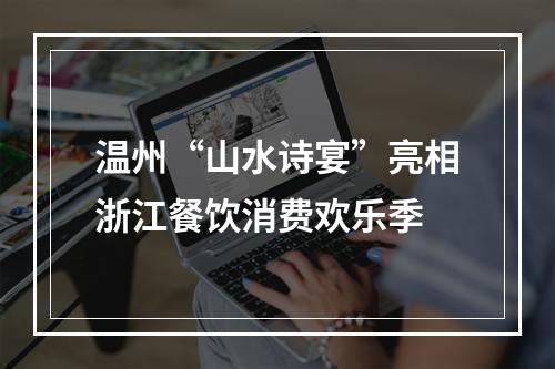 温州“山水诗宴”亮相浙江餐饮消费欢乐季