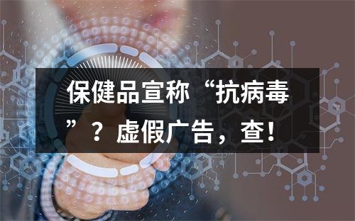 保健品宣称“抗病毒”？虚假广告，查！