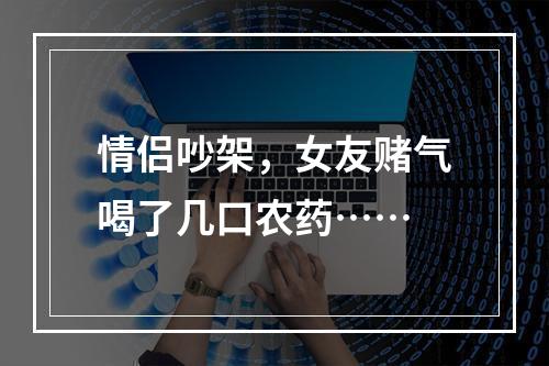 情侣吵架，女友赌气喝了几口农药……