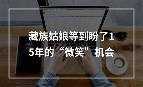 藏族姑娘等到盼了15年的“微笑”机会
