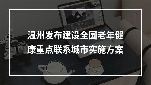 温州发布建设全国老年健康重点联系城市实施方案