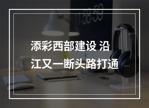 添彩西部建设 沿江又一断头路打通