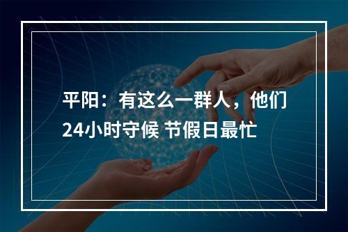 平阳：有这么一群人，他们24小时守候 节假日最忙