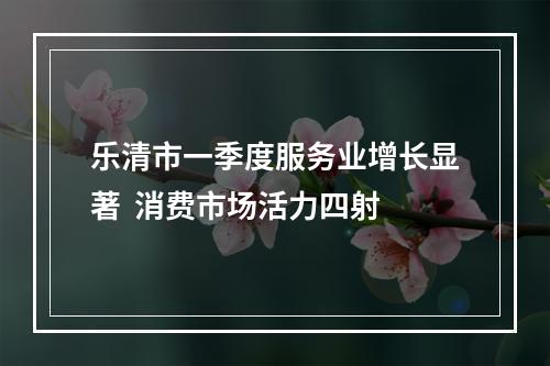 乐清市一季度服务业增长显著  消费市场活力四射