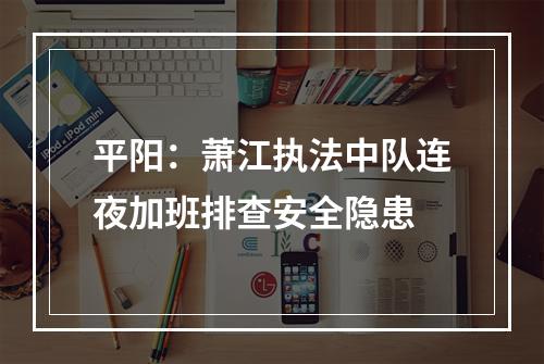 平阳：萧江执法中队连夜加班排查安全隐患