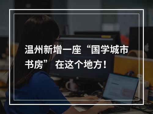 温州新增一座“国学城市书房” 在这个地方！