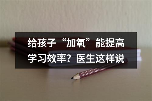 给孩子“加氧”能提高学习效率？医生这样说