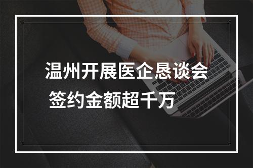 温州开展医企恳谈会 签约金额超千万