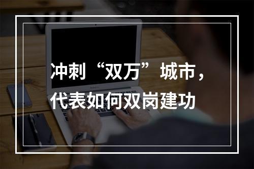 冲刺“双万”城市，代表如何双岗建功