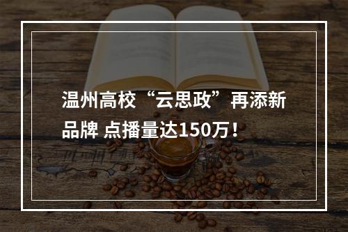 温州高校“云思政”再添新品牌 点播量达150万！