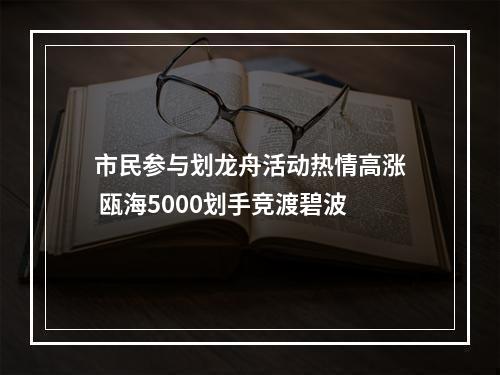 市民参与划龙舟活动热情高涨 瓯海5000划手竞渡碧波