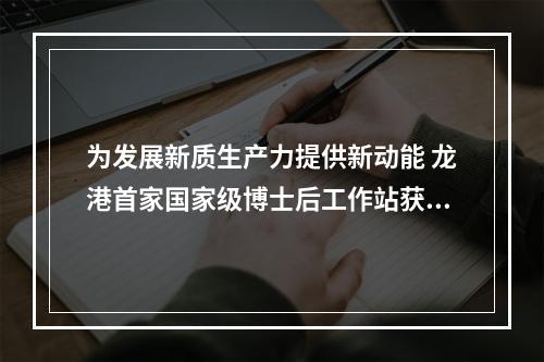 为发展新质生产力提供新动能 龙港首家国家级博士后工作站获批