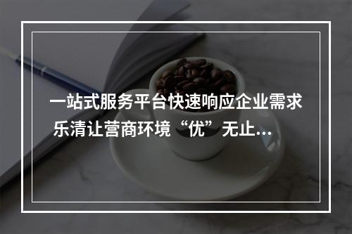 一站式服务平台快速响应企业需求 乐清让营商环境“优”无止境
