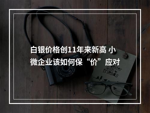 白银价格创11年来新高 小微企业该如何保“价”应对