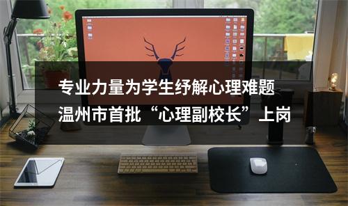 专业力量为学生纾解心理难题 温州市首批“心理副校长”上岗