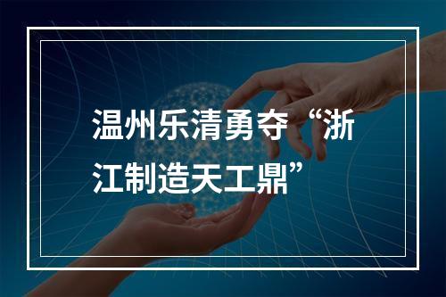 温州乐清勇夺“浙江制造天工鼎”