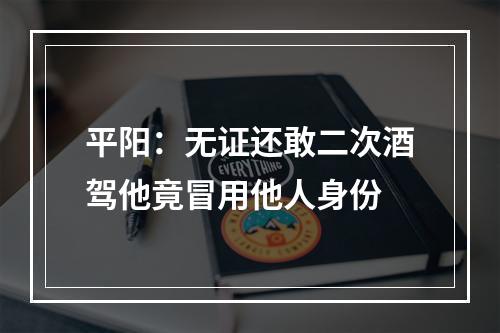 平阳：无证还敢二次酒驾他竟冒用他人身份