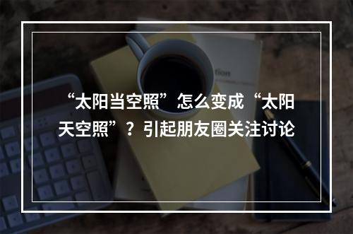“太阳当空照”怎么变成“太阳天空照”？引起朋友圈关注讨论