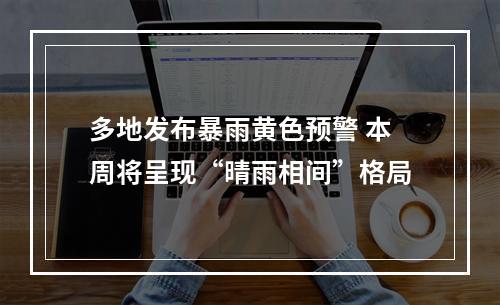 多地发布暴雨黄色预警 本周将呈现“晴雨相间”格局