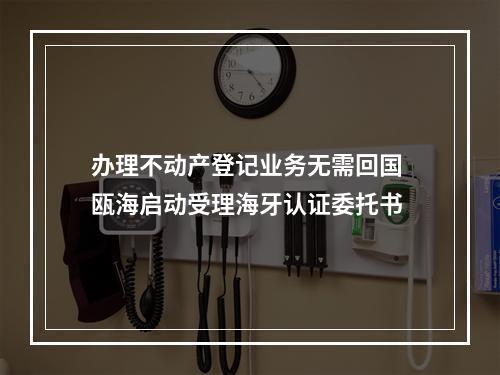 办理不动产登记业务无需回国 瓯海启动受理海牙认证委托书