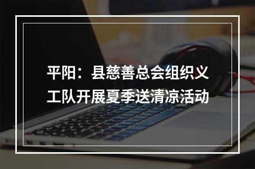 平阳：县慈善总会组织义工队开展夏季送清凉活动