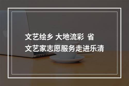 文艺绘乡 大地流彩  省文艺家志愿服务走进乐清