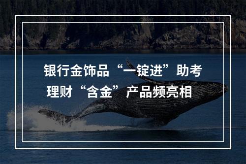 银行金饰品“一锭进”助考 理财“含金”产品频亮相