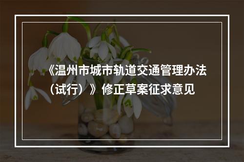 《温州市城市轨道交通管理办法（试行）》修正草案征求意见